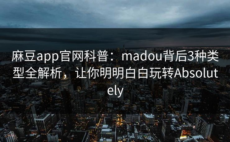 麻豆app官网科普：madou背后3种类型全解析，让你明明白白玩转Absolutely