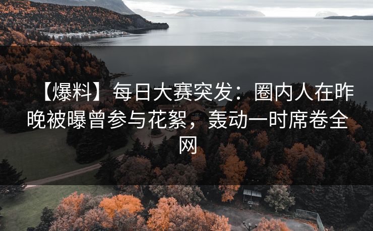 【爆料】每日大赛突发:圈内人在昨晚被曝曾参与花絮,轰动一时席卷全网 【爆料】每日大赛突发:圈内人在昨晚被曝曾参与花絮,轰动一时席卷全网