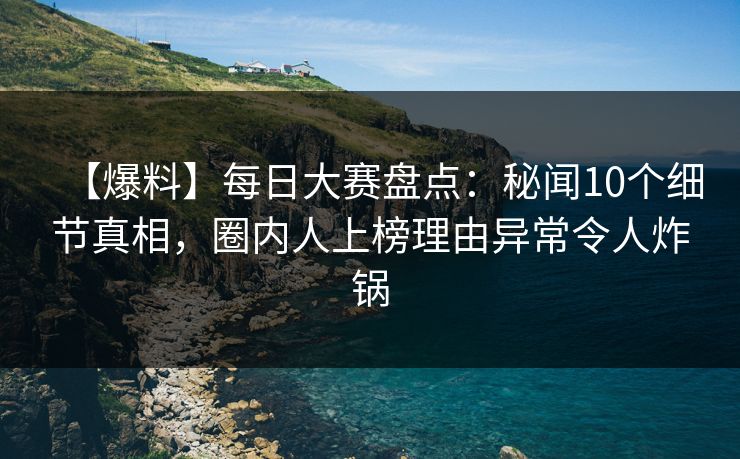 【爆料】每日大赛盘点:秘闻10个细节真相,圈内人上榜理由异常令人炸锅 【爆料】每日大赛盘点:秘闻10个细节真相,圈内人上榜理由异常令人炸锅