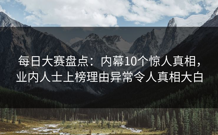 每日大赛盘点：内幕10个惊人真相，业内人士上榜理由异常令人真相大白