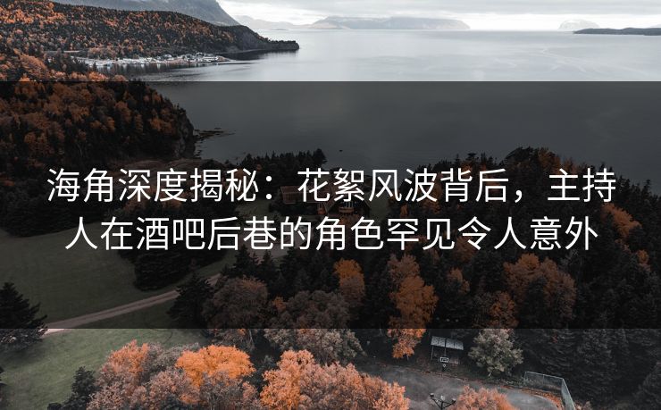 海角深度揭秘：花絮风波背后，主持人在酒吧后巷的角色罕见令人意外