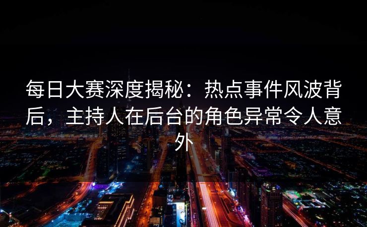 每日大赛深度揭秘:热点事件风波背后,主持人在后台的角色异常令人意外 每日大赛深度揭秘:热点事件风波背后,主持人在后台的角色异常令人意外