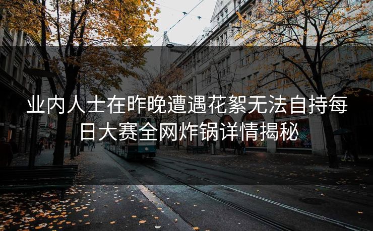 业内人士在昨晚遭遇花絮无法自持每日大赛全网炸锅详情揭秘