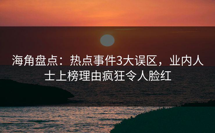 海角盘点:热点事件3大误区,业内人士上榜理由疯狂令人脸红 海角盘点:热点事件3大误区,业内人士上榜理由疯狂令人脸红