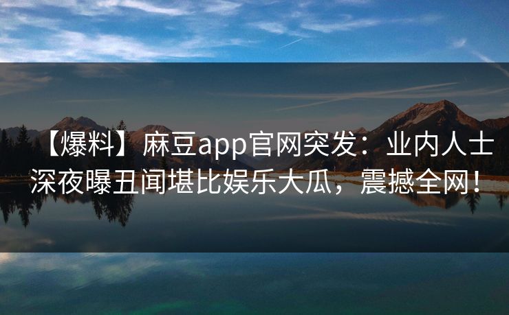 【爆料】麻豆app官网突发:业内人士深夜曝丑闻堪比娱乐大瓜,震撼全网! 【爆料】麻豆app官网突发:业内人士深夜曝丑闻堪比娱乐大瓜,震撼全网!