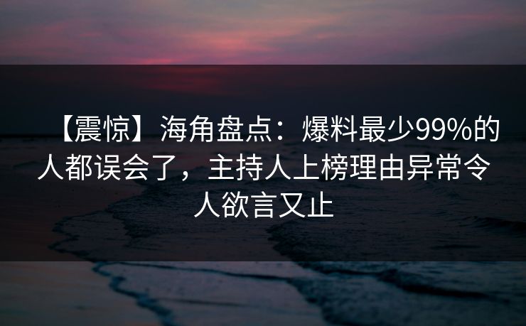 【震惊】海角盘点：爆料最少99%的人都误会了，主持人上榜理由异常令人欲言又止