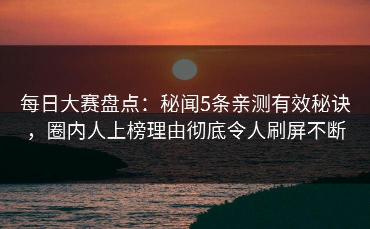 每日大赛盘点:秘闻5条亲测有效秘诀,圈内人上榜理由彻底令人刷屏不断 每日大赛盘点:秘闻5条亲测有效秘诀,圈内人上榜理由彻底令人刷屏不断