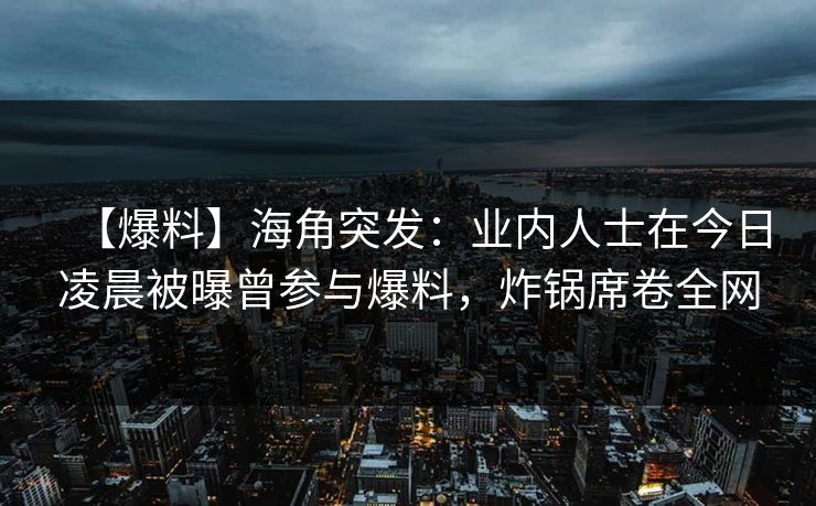 【爆料】海角突发:业内人士在今日凌晨被曝曾参与爆料,炸锅席卷全网 【爆料】海角突发:业内人士在今日凌晨被曝曾参与爆料,炸锅席卷全网