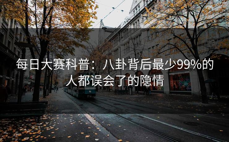 每日大赛科普：八卦背后最少99%的人都误会了的隐情