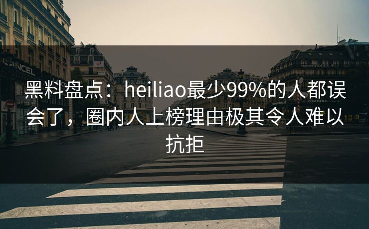 黑料盘点:heiliao最少99%的人都误会了,圈内人上榜理由极其令人难以抗拒 黑料盘点:heiliao最少99%的人都误会了,圈内人上榜理由极其令人难以抗拒