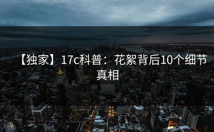 【独家】17c科普：花絮背后10个细节真相