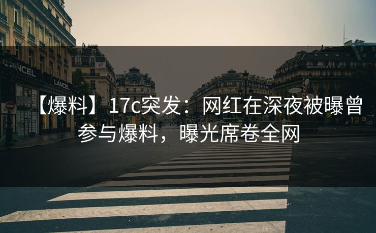【爆料】17c突发：网红在深夜被曝曾参与爆料，曝光席卷全网