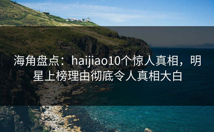 海角盘点:haijiao10个惊人真相,明星上榜理由彻底令人真相大白 海角盘点:haijiao10个惊人真相,明星上榜理由彻底令人真相大白