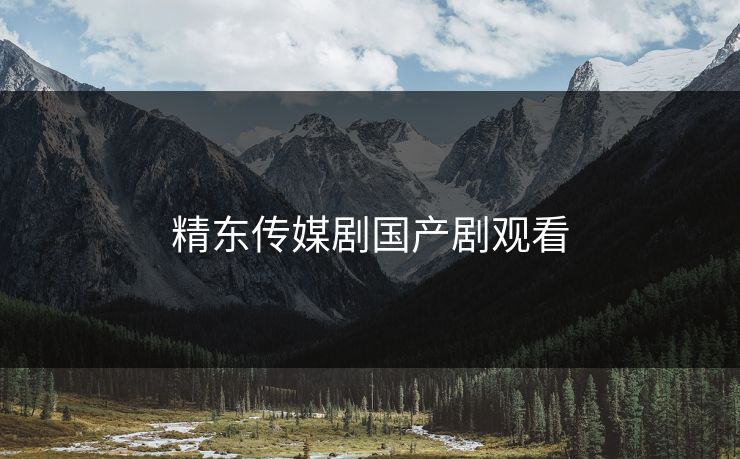 精东传媒剧国产剧观看