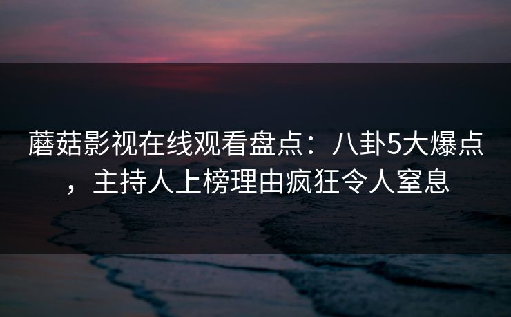 蘑菇影视在线观看盘点：八卦5大爆点，主持人上榜理由疯狂令人窒息