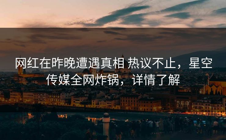 网红在昨晚遭遇真相 热议不止，星空传媒全网炸锅，详情了解