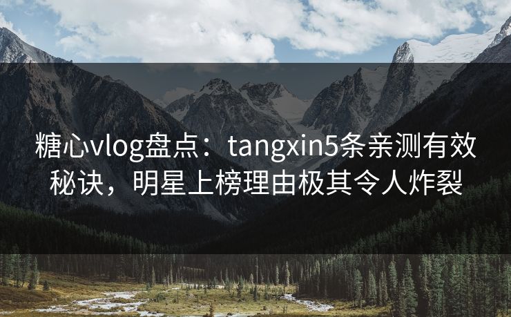 糖心vlog盘点:tangxin5条亲测有效秘诀,明星上榜理由极其令人炸裂 糖心vlog盘点:tangxin5条亲测有效秘诀,明星上榜理由极其令人炸裂