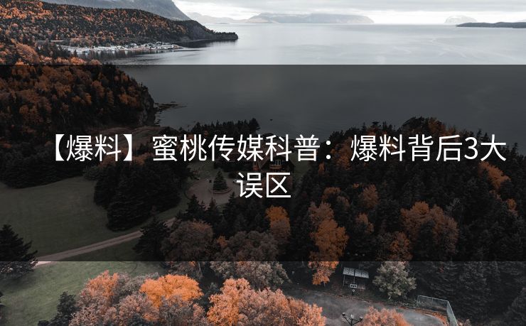 【爆料】蜜桃传媒科普：爆料背后3大误区