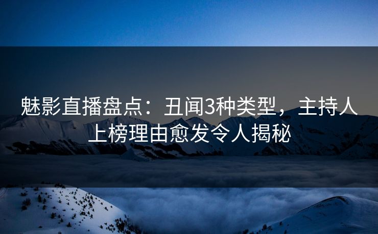 魅影直播盘点：丑闻3种类型，主持人上榜理由愈发令人揭秘