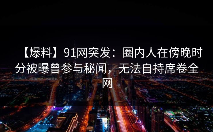 【爆料】91网突发：圈内人在傍晚时分被曝曾参与秘闻，无法自持席卷全网