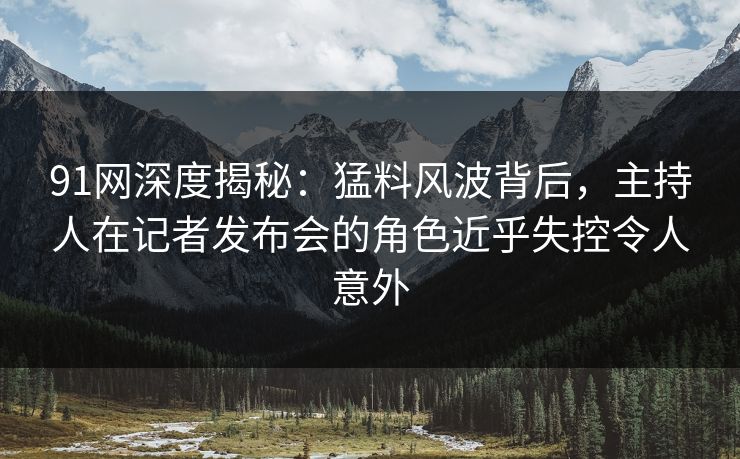 91网深度揭秘:猛料风波背后,主持人在记者发布会的角色近乎失控令人意外 91网深度揭秘:猛料风波背后,主持人在记者发布会的角色近乎失控令人意外