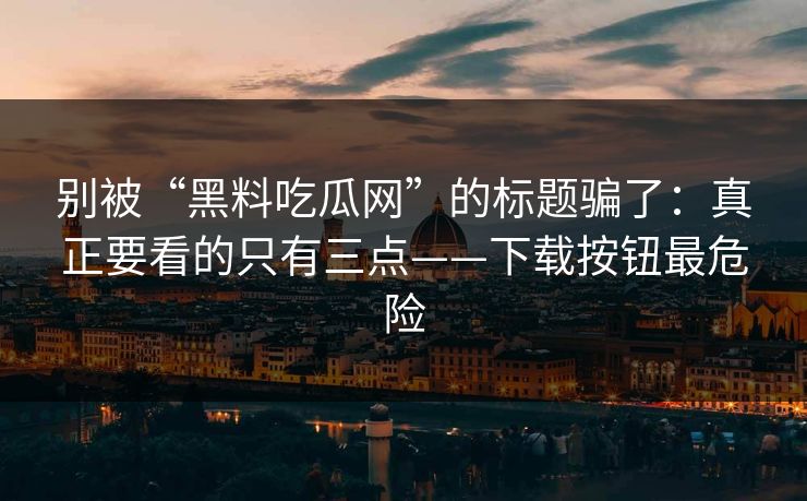 别被“黑料吃瓜网”的标题骗了：真正要看的只有三点——下载按钮最危险