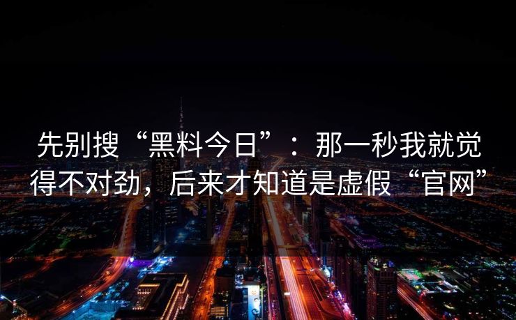 先别搜“黑料今日”：那一秒我就觉得不对劲，后来才知道是虚假“官网”
