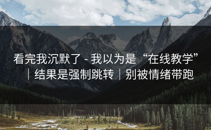 看完我沉默了 - 我以为是“在线教学”｜结果是强制跳转｜别被情绪带跑