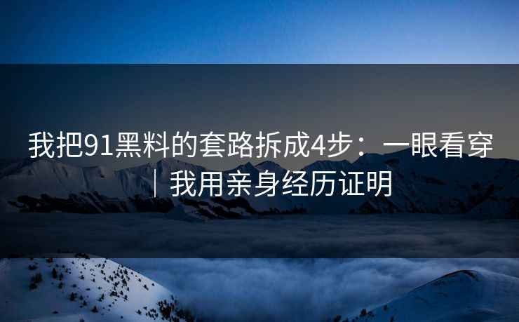 我把91黑料的套路拆成4步:一眼看穿|我用亲身经历证明 我把91黑料的套路拆成4步:一眼看穿|我用亲身经历证明