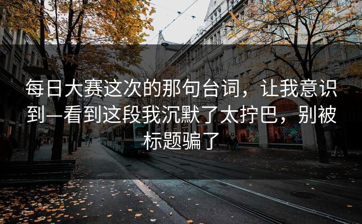 每日大赛这次的那句台词,让我意识到—看到这段我沉默了太拧巴,别被标题骗了 每日大赛这次的那句台词,让我意识到—看到这段我沉默了太拧巴,别被标题骗了