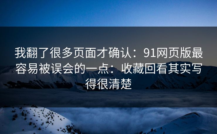 我翻了很多页面才确认：91网页版最容易被误会的一点：收藏回看其实写得很清楚