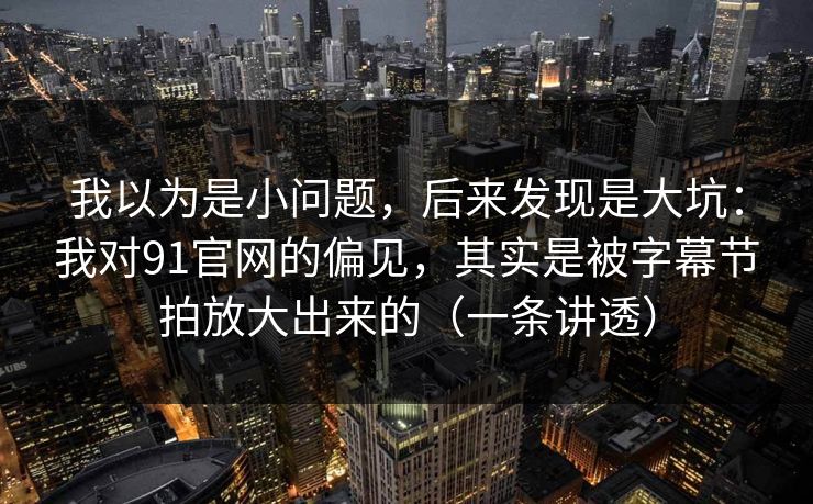 我以为是小问题，后来发现是大坑：我对91官网的偏见，其实是被字幕节拍放大出来的（一条讲透）