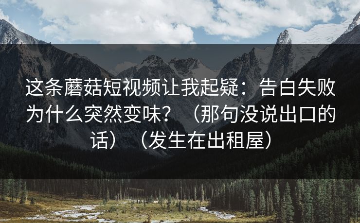 这条蘑菇短视频让我起疑：告白失败为什么突然变味？（那句没说出口的话）（发生在出租屋）