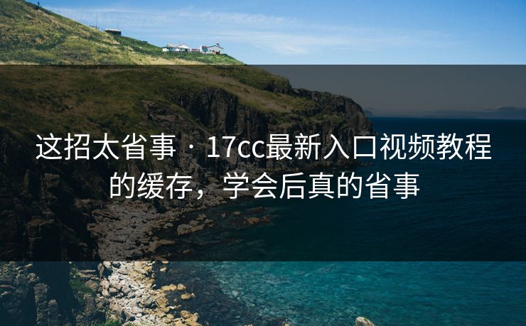 这招太省事 · 17cc最新入口视频教程的缓存，学会后真的省事