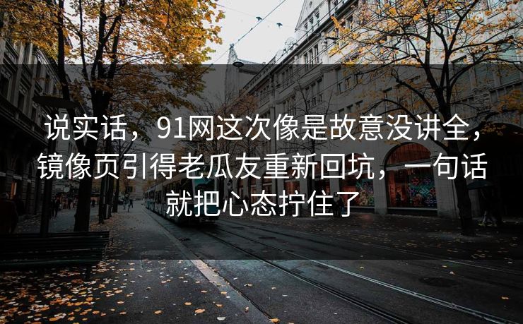 说实话，91网这次像是故意没讲全，镜像页引得老瓜友重新回坑，一句话就把心态拧住了