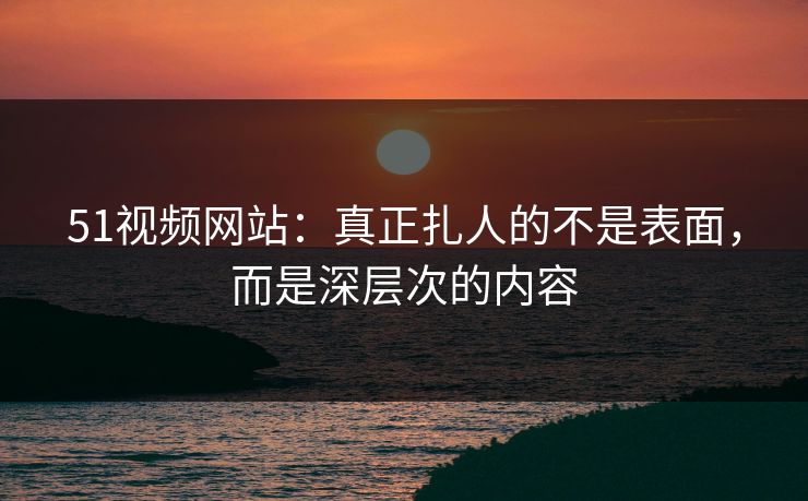 51视频网站：真正扎人的不是表面，而是深层次的内容