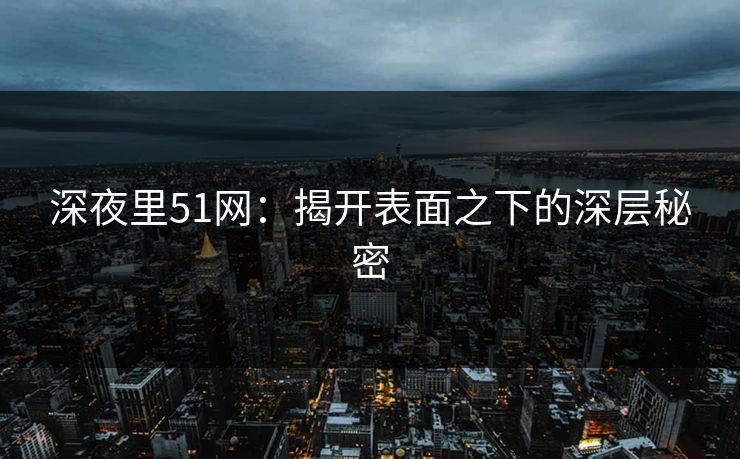深夜里51网:揭开表面之下的深层秘密 深夜里51网:揭开表面之下的深层秘密